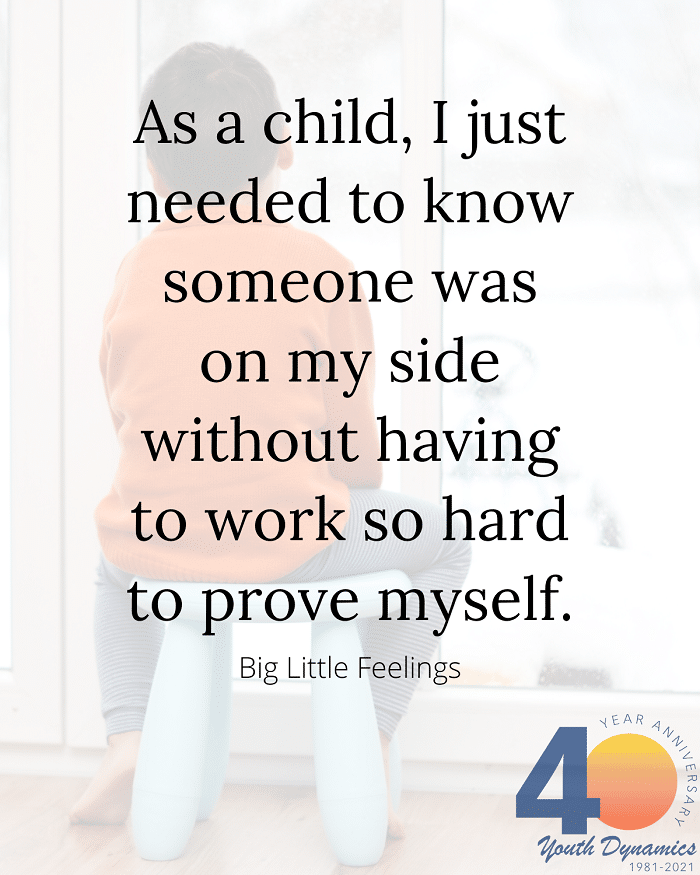 Quote 12 As a child I just needed to know someone was on my side without having to work so hard to prove myself. – Big Little Feelings - Connection's Key! 14 Quotes for Raising Strong Kids