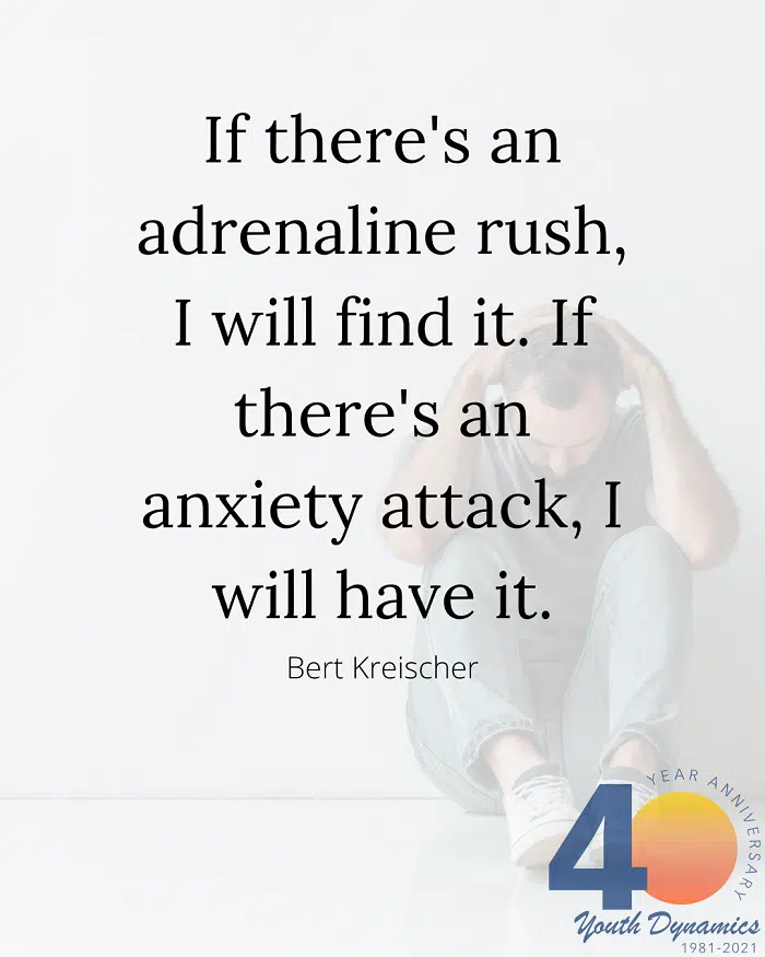 Quote 14- If there's an adrenaline rush, I will find it. If there's an anxiety attack, I will have it.