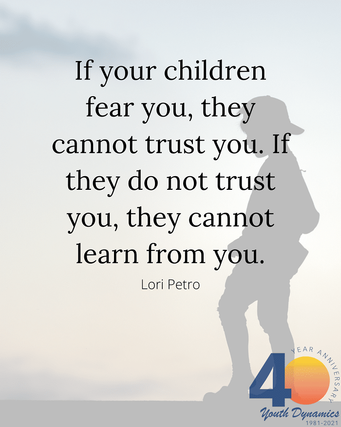 Quote 13 If your children fear you they cannot trust you. If they do not trust you they cannot learn from you. Lori Petro - Connection's Key! 14 Quotes for Raising Strong Kids