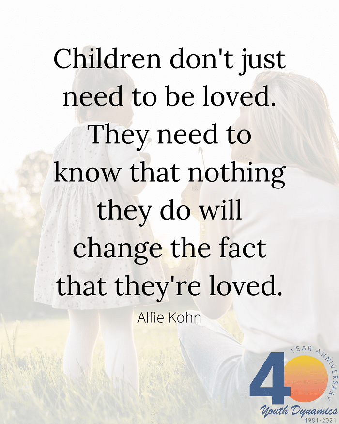 Quote 6 Children dont just need to be loved. They need to know that nothing they do will change the fact that theyre loved. Alfie Kohn - Connection's Key! 14 Quotes for Raising Strong Kids