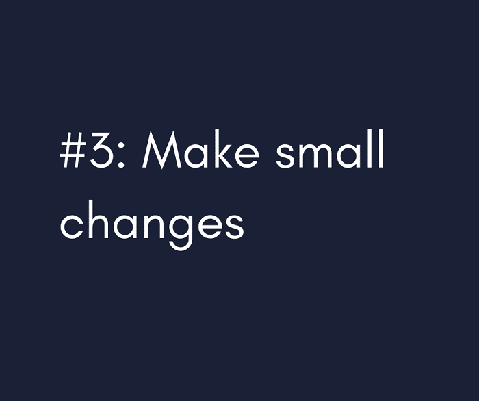 3- Make small changes.