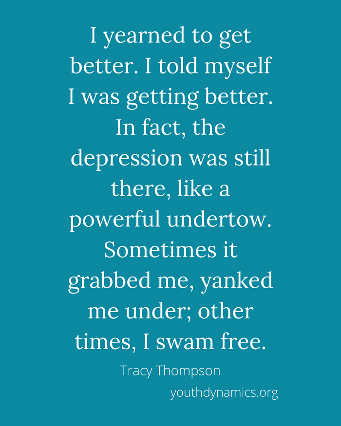 Quote 5- I yearned to get better. I told myself I was getting better. In fact, the depression was still there, like a powerful undertow.